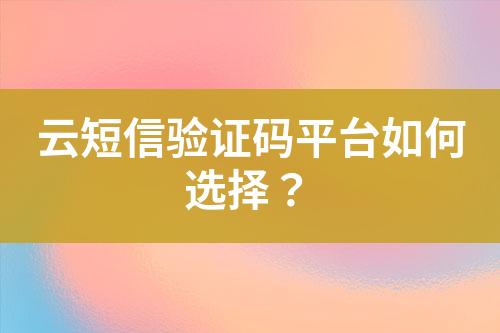 云短信验证码平台如何选择？