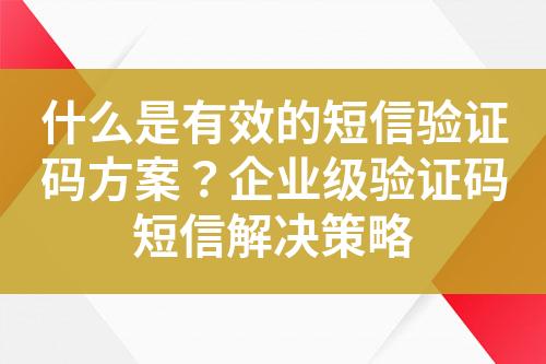 什么是有效的短信验证码方案？企业级验证码短信解决策略