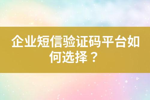 企业短信验证码平台如何选择？