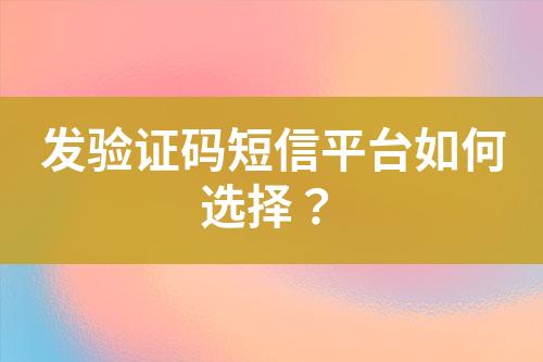 发验证码短信平台如何选择？