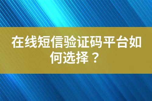 在线短信验证码平台如何选择？