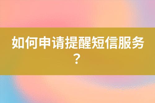 如何申请提醒短信服务？