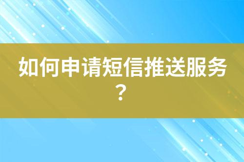 如何申请短信推送服务？