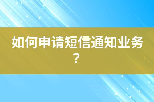 如何申请短信通知业务？