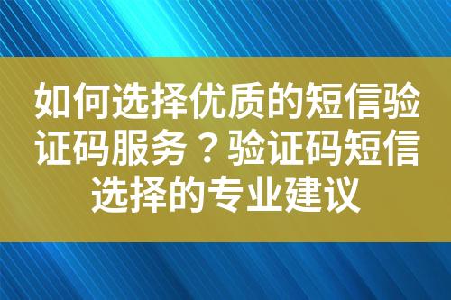 如何选择优质的短信验证码服务？验证码短信选择的专业建议