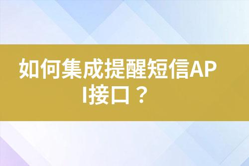 如何集成提醒短信API接口？