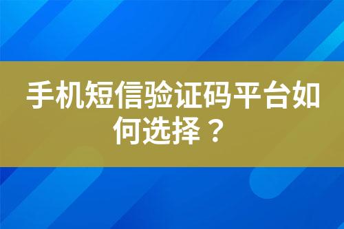 手机短信验证码平台如何选择？