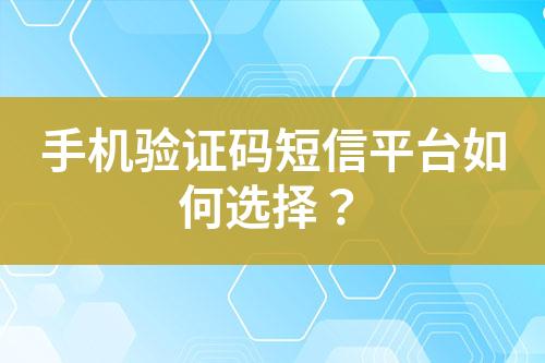 手机验证码短信平台如何选择？