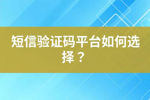 短信验证码平台如何选择？